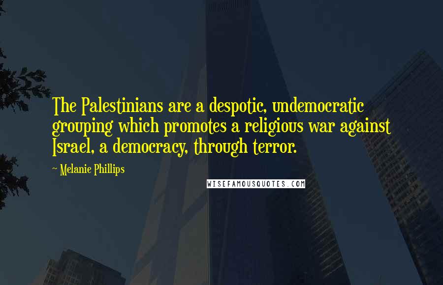 Melanie Phillips Quotes: The Palestinians are a despotic, undemocratic grouping which promotes a religious war against Israel, a democracy, through terror.