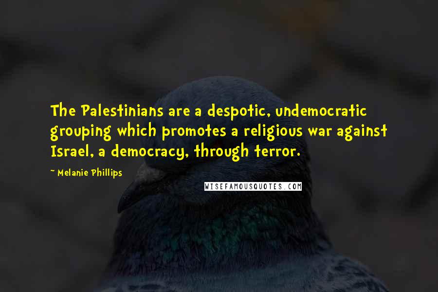 Melanie Phillips Quotes: The Palestinians are a despotic, undemocratic grouping which promotes a religious war against Israel, a democracy, through terror.