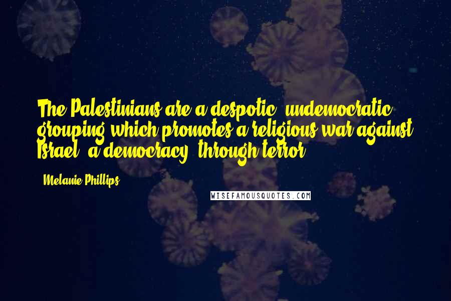 Melanie Phillips Quotes: The Palestinians are a despotic, undemocratic grouping which promotes a religious war against Israel, a democracy, through terror.