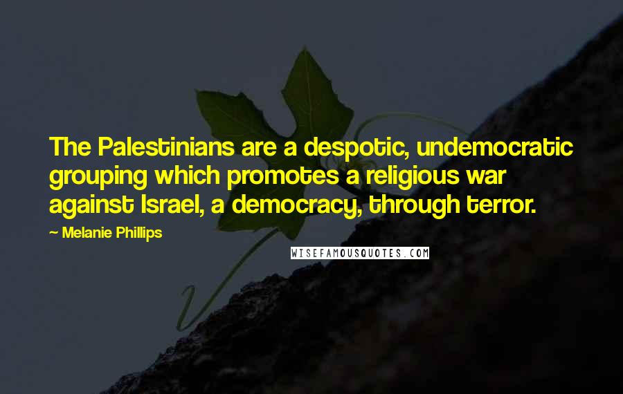 Melanie Phillips Quotes: The Palestinians are a despotic, undemocratic grouping which promotes a religious war against Israel, a democracy, through terror.