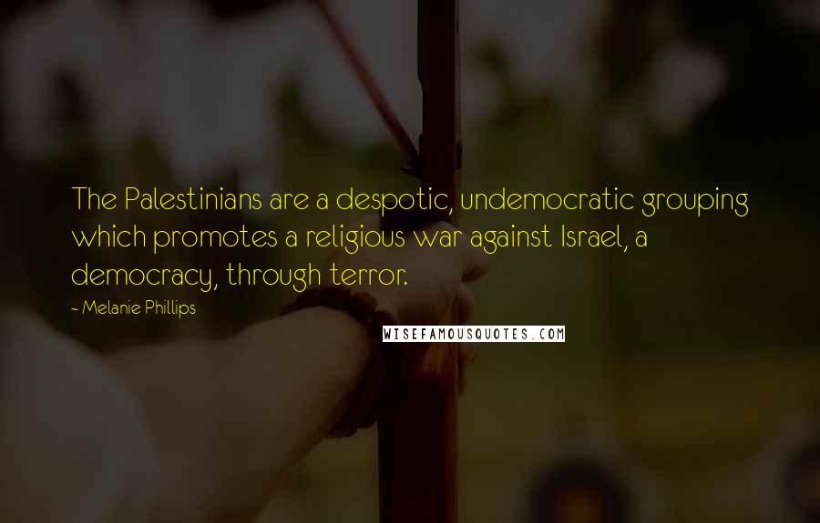 Melanie Phillips Quotes: The Palestinians are a despotic, undemocratic grouping which promotes a religious war against Israel, a democracy, through terror.