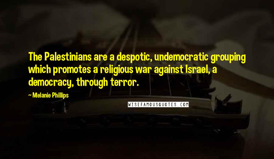 Melanie Phillips Quotes: The Palestinians are a despotic, undemocratic grouping which promotes a religious war against Israel, a democracy, through terror.