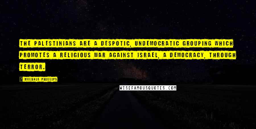 Melanie Phillips Quotes: The Palestinians are a despotic, undemocratic grouping which promotes a religious war against Israel, a democracy, through terror.