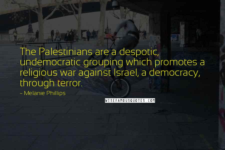 Melanie Phillips Quotes: The Palestinians are a despotic, undemocratic grouping which promotes a religious war against Israel, a democracy, through terror.