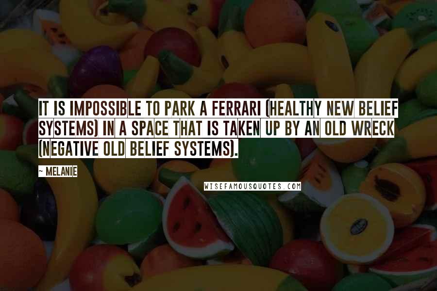 Melanie Quotes: It is impossible to park a Ferrari (healthy new belief systems) in a space that is taken up by an old wreck (negative old belief systems).