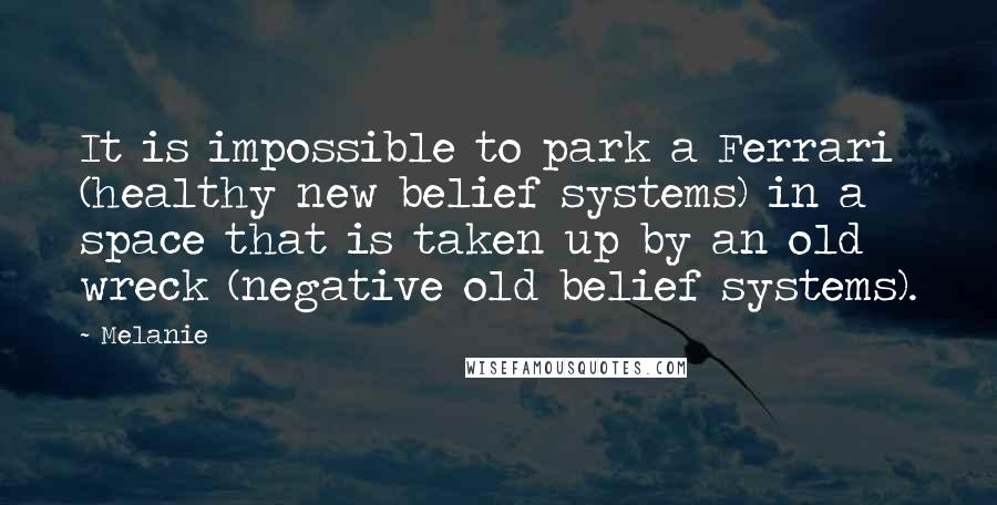 Melanie Quotes: It is impossible to park a Ferrari (healthy new belief systems) in a space that is taken up by an old wreck (negative old belief systems).