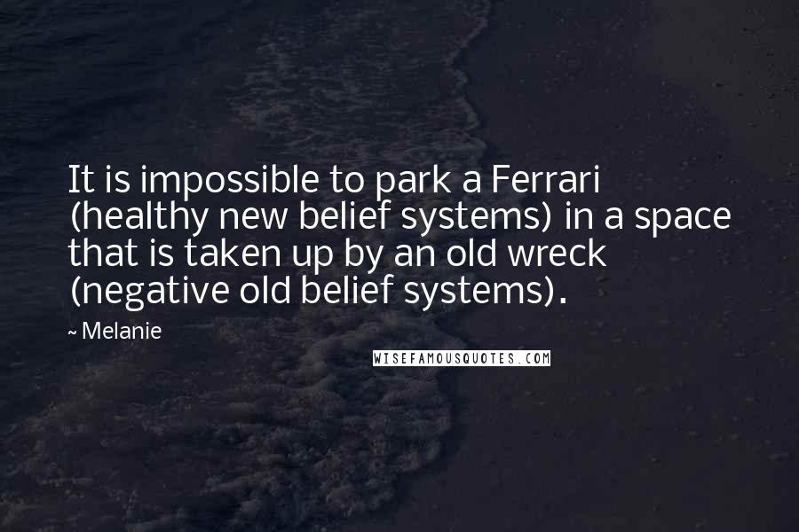 Melanie Quotes: It is impossible to park a Ferrari (healthy new belief systems) in a space that is taken up by an old wreck (negative old belief systems).