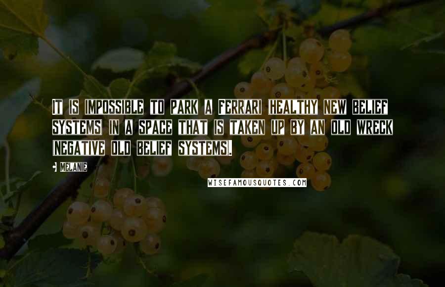 Melanie Quotes: It is impossible to park a Ferrari (healthy new belief systems) in a space that is taken up by an old wreck (negative old belief systems).