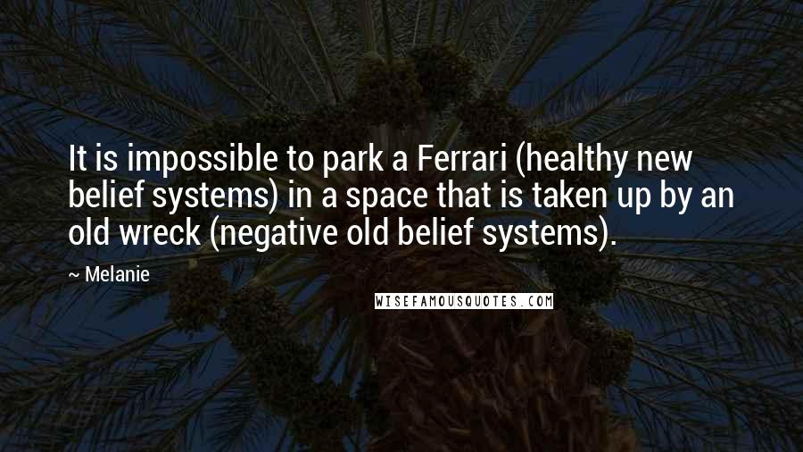 Melanie Quotes: It is impossible to park a Ferrari (healthy new belief systems) in a space that is taken up by an old wreck (negative old belief systems).