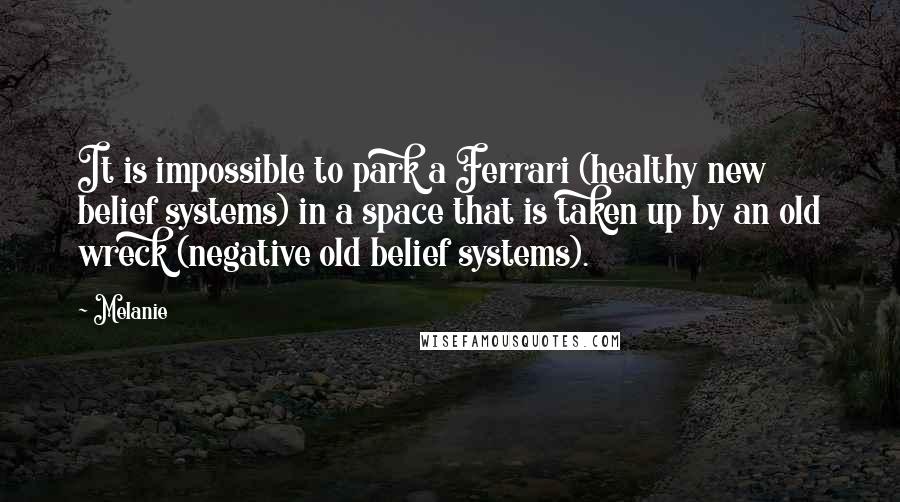 Melanie Quotes: It is impossible to park a Ferrari (healthy new belief systems) in a space that is taken up by an old wreck (negative old belief systems).