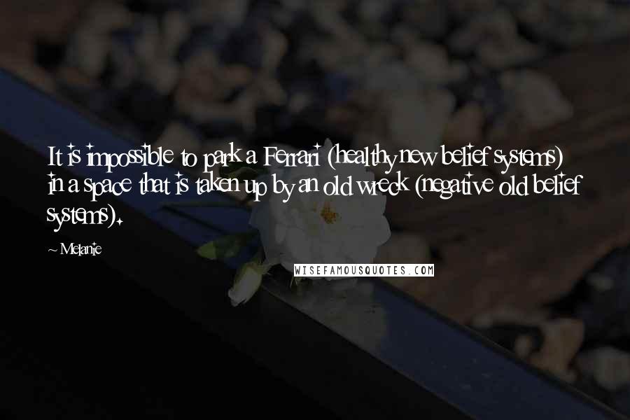 Melanie Quotes: It is impossible to park a Ferrari (healthy new belief systems) in a space that is taken up by an old wreck (negative old belief systems).