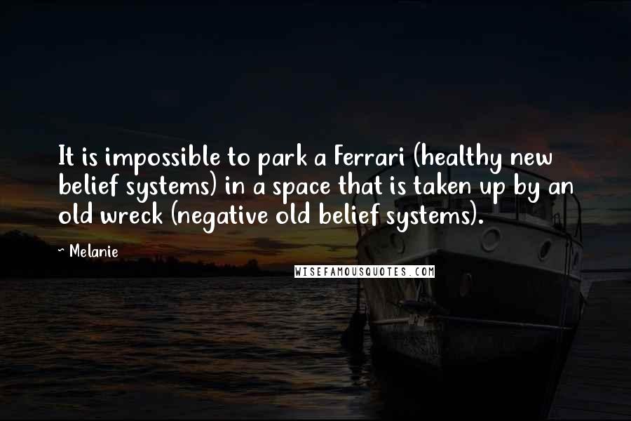 Melanie Quotes: It is impossible to park a Ferrari (healthy new belief systems) in a space that is taken up by an old wreck (negative old belief systems).