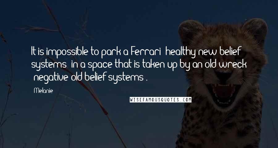 Melanie Quotes: It is impossible to park a Ferrari (healthy new belief systems) in a space that is taken up by an old wreck (negative old belief systems).