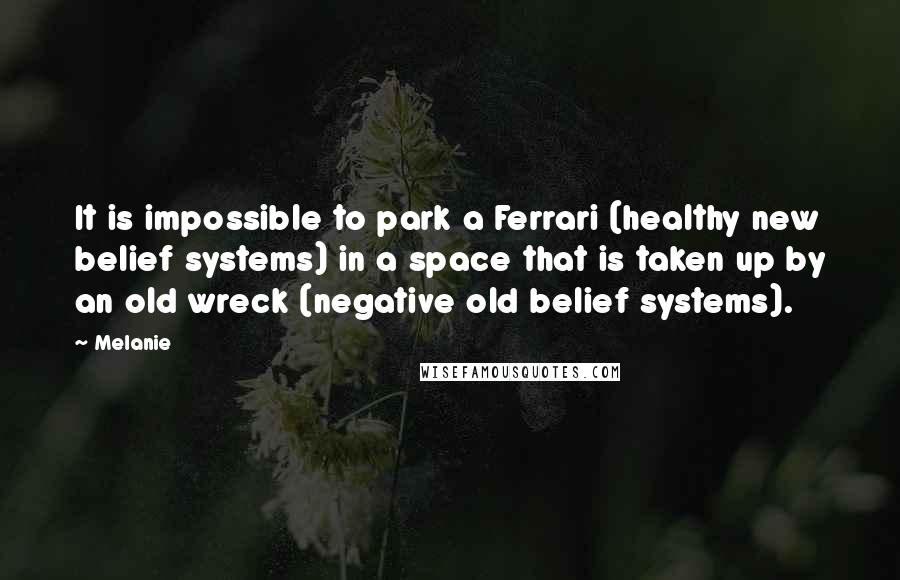 Melanie Quotes: It is impossible to park a Ferrari (healthy new belief systems) in a space that is taken up by an old wreck (negative old belief systems).