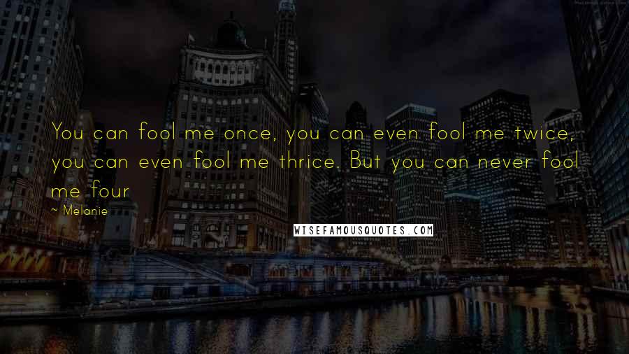 Melanie Quotes: You can fool me once, you can even fool me twice, you can even fool me thrice. But you can never fool me four