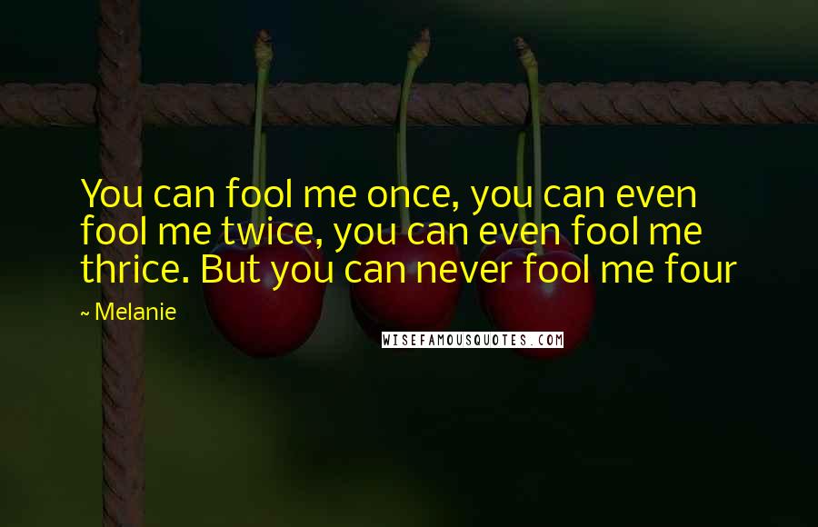 Melanie Quotes: You can fool me once, you can even fool me twice, you can even fool me thrice. But you can never fool me four