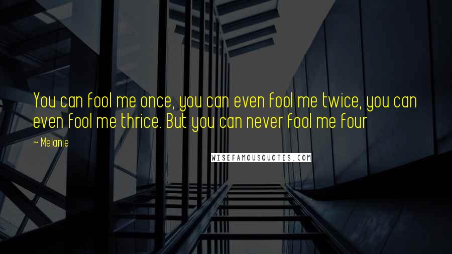 Melanie Quotes: You can fool me once, you can even fool me twice, you can even fool me thrice. But you can never fool me four