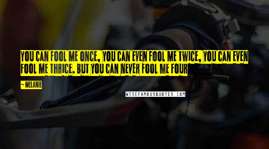 Melanie Quotes: You can fool me once, you can even fool me twice, you can even fool me thrice. But you can never fool me four