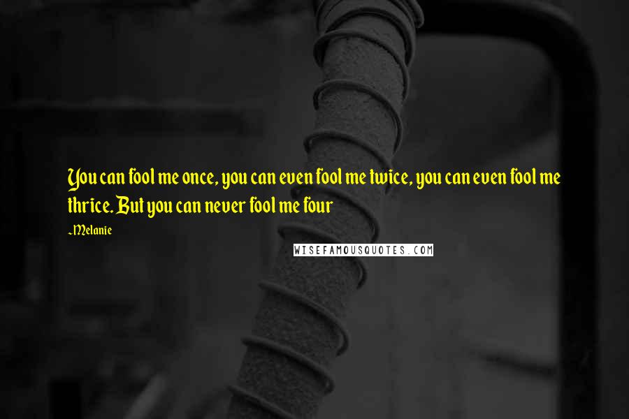 Melanie Quotes: You can fool me once, you can even fool me twice, you can even fool me thrice. But you can never fool me four