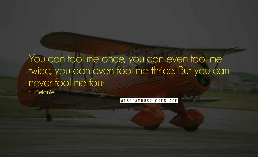 Melanie Quotes: You can fool me once, you can even fool me twice, you can even fool me thrice. But you can never fool me four