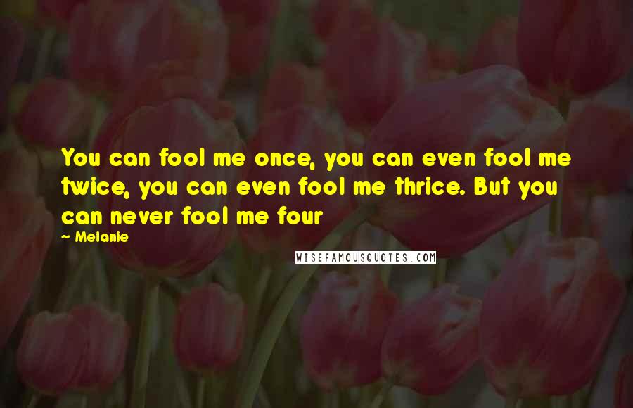 Melanie Quotes: You can fool me once, you can even fool me twice, you can even fool me thrice. But you can never fool me four