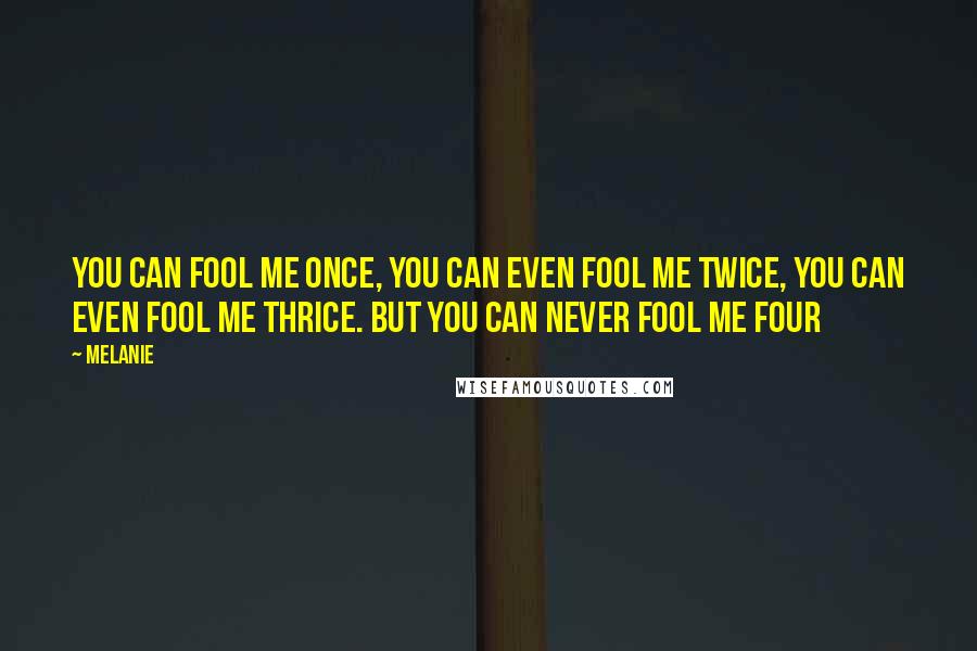 Melanie Quotes: You can fool me once, you can even fool me twice, you can even fool me thrice. But you can never fool me four