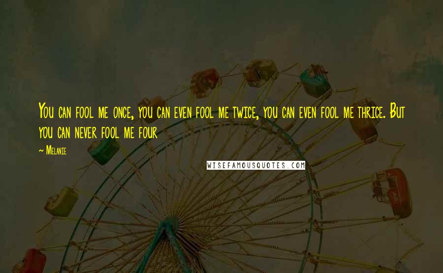 Melanie Quotes: You can fool me once, you can even fool me twice, you can even fool me thrice. But you can never fool me four