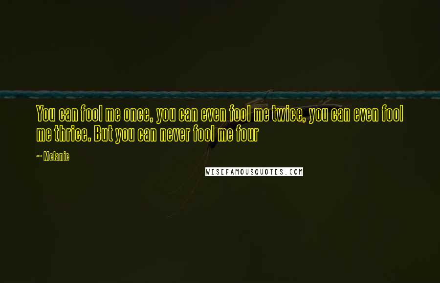 Melanie Quotes: You can fool me once, you can even fool me twice, you can even fool me thrice. But you can never fool me four