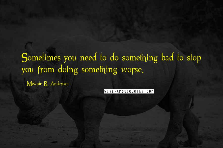 Melanie R. Anderson Quotes: Sometimes you need to do something bad to stop you from doing something worse.