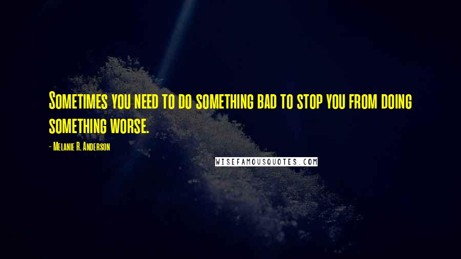 Melanie R. Anderson Quotes: Sometimes you need to do something bad to stop you from doing something worse.