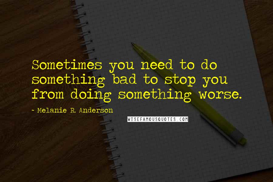 Melanie R. Anderson Quotes: Sometimes you need to do something bad to stop you from doing something worse.