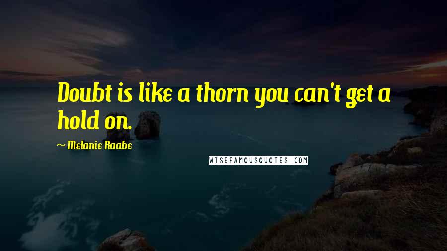 Melanie Raabe Quotes: Doubt is like a thorn you can't get a hold on.