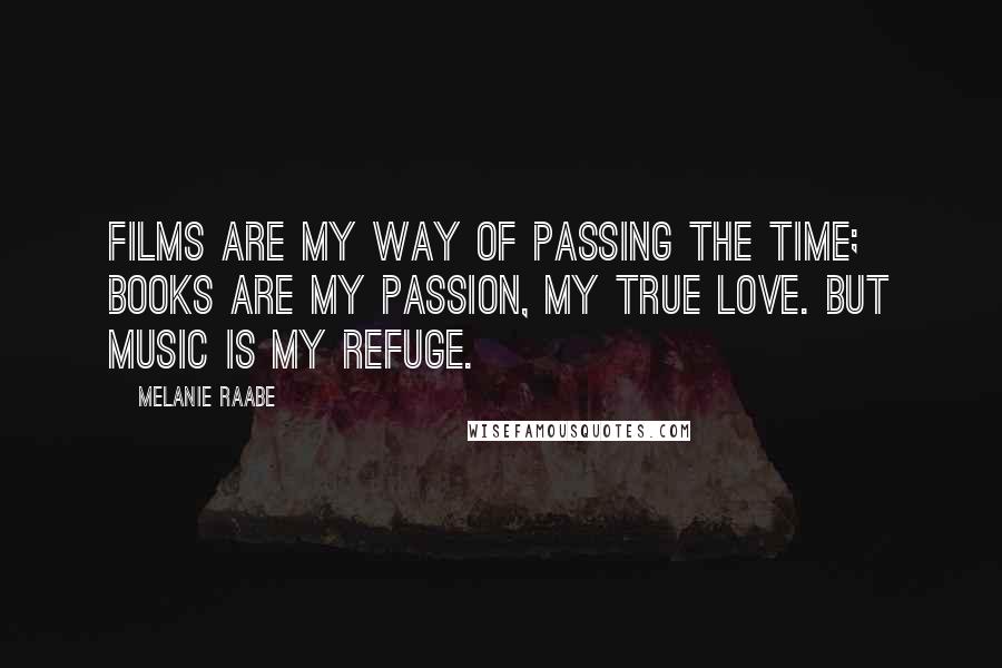 Melanie Raabe Quotes: Films are my way of passing the time; books are my passion, my true love. But music is my refuge.