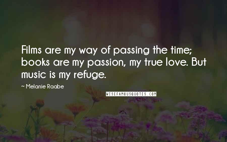 Melanie Raabe Quotes: Films are my way of passing the time; books are my passion, my true love. But music is my refuge.