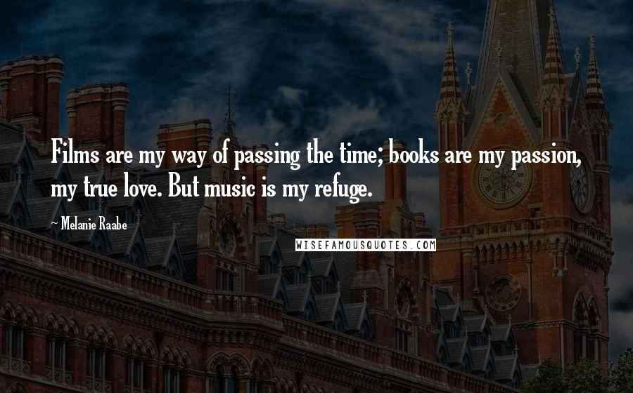 Melanie Raabe Quotes: Films are my way of passing the time; books are my passion, my true love. But music is my refuge.
