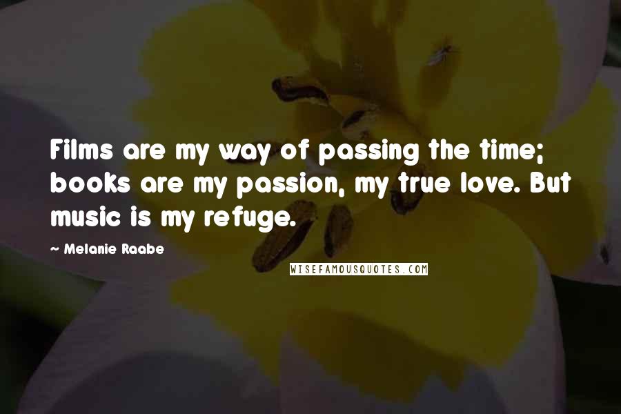 Melanie Raabe Quotes: Films are my way of passing the time; books are my passion, my true love. But music is my refuge.