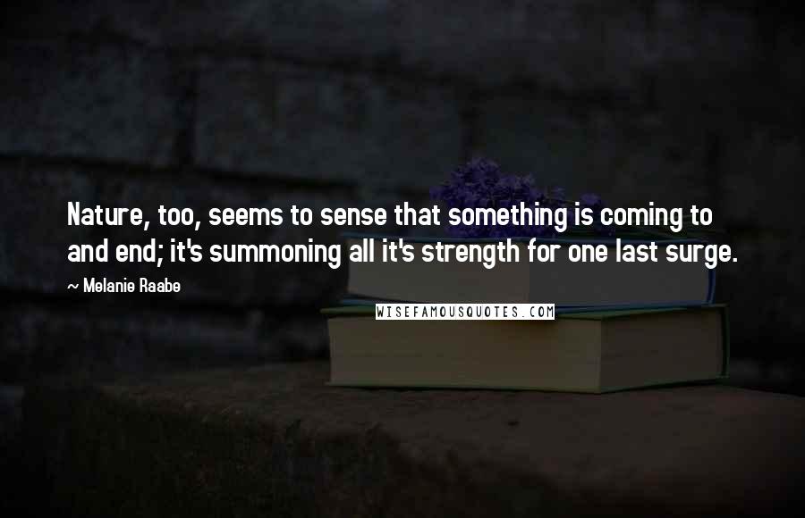 Melanie Raabe Quotes: Nature, too, seems to sense that something is coming to and end; it's summoning all it's strength for one last surge.