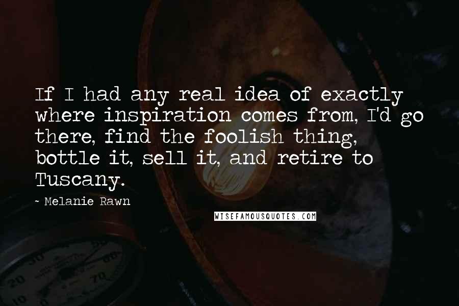 Melanie Rawn Quotes: If I had any real idea of exactly where inspiration comes from, I'd go there, find the foolish thing, bottle it, sell it, and retire to Tuscany.