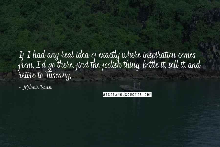 Melanie Rawn Quotes: If I had any real idea of exactly where inspiration comes from, I'd go there, find the foolish thing, bottle it, sell it, and retire to Tuscany.