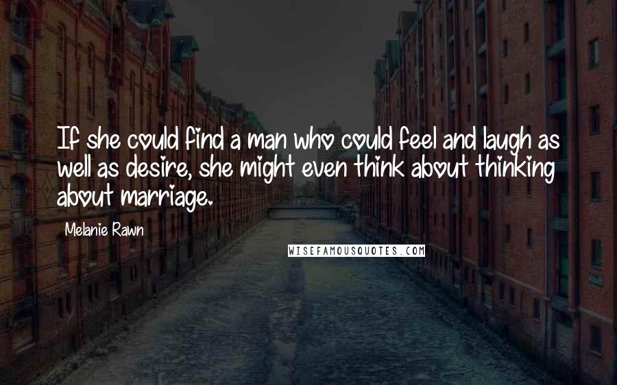 Melanie Rawn Quotes: If she could find a man who could feel and laugh as well as desire, she might even think about thinking about marriage.