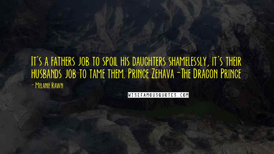 Melanie Rawn Quotes: It's a fathers job to spoil his daughters shamelessly, it's their husbands job to tame them. Prince Zehava-The Dragon Prince