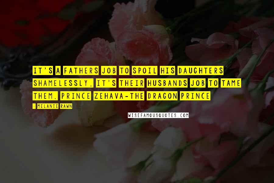 Melanie Rawn Quotes: It's a fathers job to spoil his daughters shamelessly, it's their husbands job to tame them. Prince Zehava-The Dragon Prince