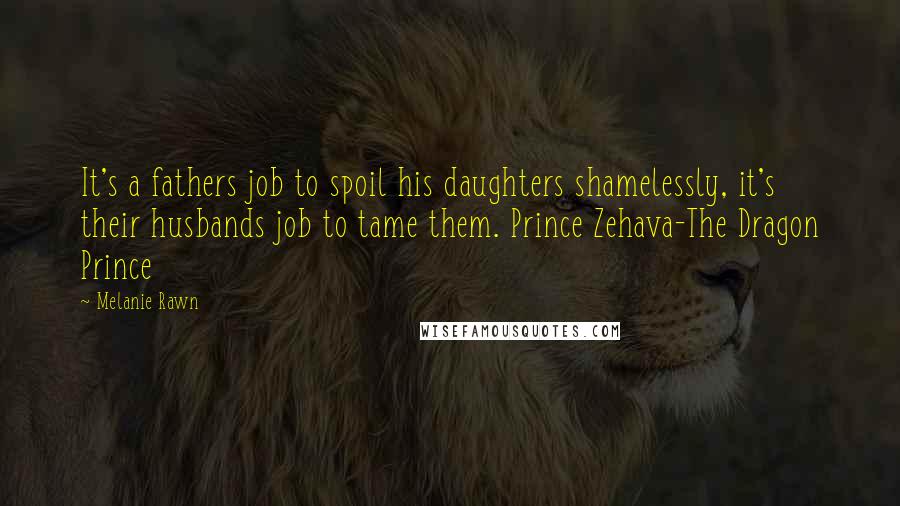 Melanie Rawn Quotes: It's a fathers job to spoil his daughters shamelessly, it's their husbands job to tame them. Prince Zehava-The Dragon Prince