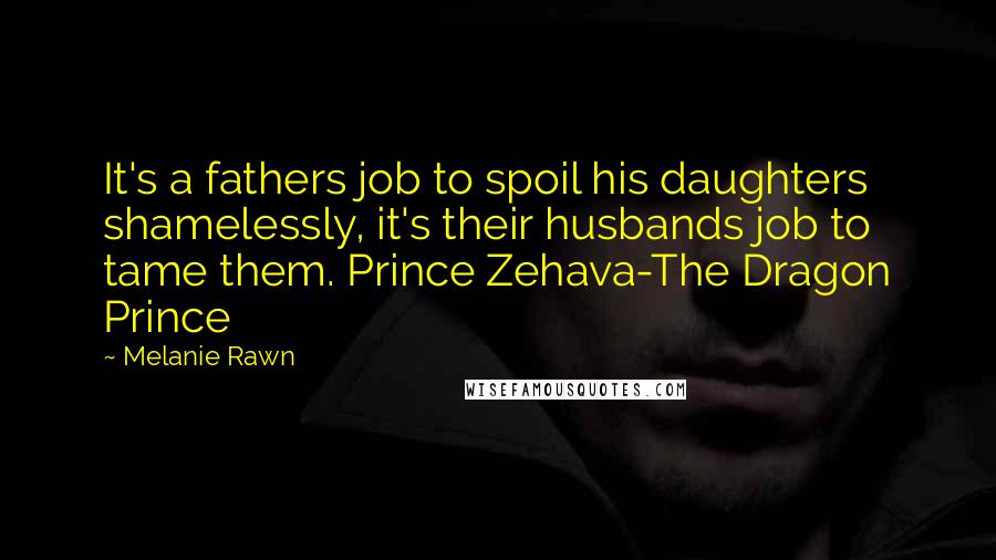 Melanie Rawn Quotes: It's a fathers job to spoil his daughters shamelessly, it's their husbands job to tame them. Prince Zehava-The Dragon Prince