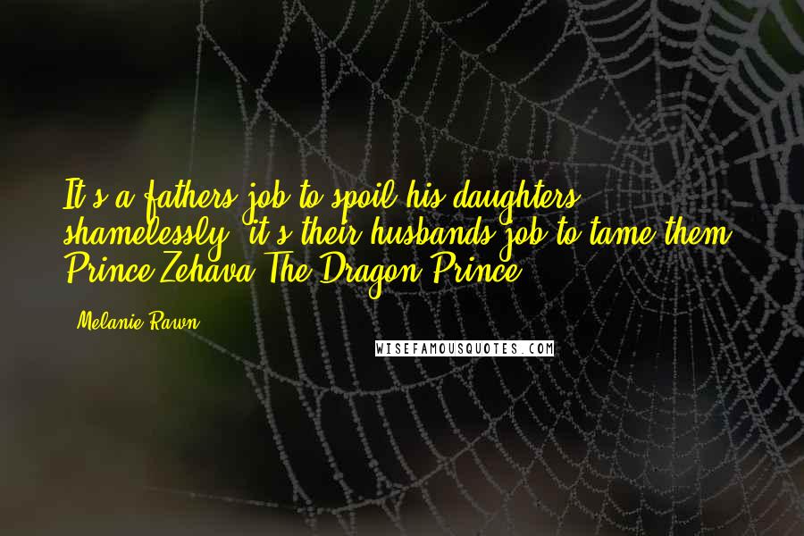 Melanie Rawn Quotes: It's a fathers job to spoil his daughters shamelessly, it's their husbands job to tame them. Prince Zehava-The Dragon Prince