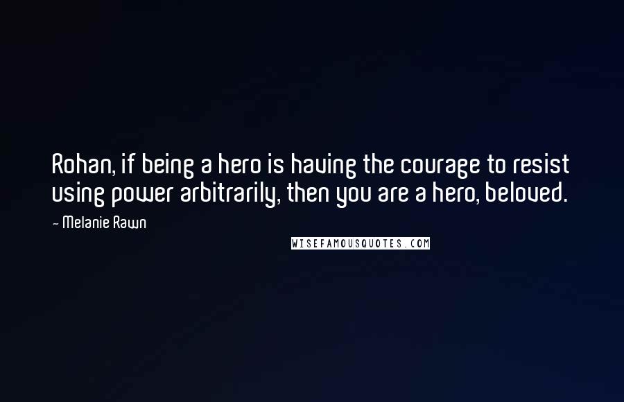 Melanie Rawn Quotes: Rohan, if being a hero is having the courage to resist using power arbitrarily, then you are a hero, beloved.