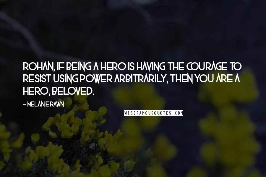 Melanie Rawn Quotes: Rohan, if being a hero is having the courage to resist using power arbitrarily, then you are a hero, beloved.