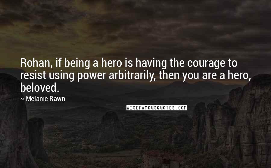 Melanie Rawn Quotes: Rohan, if being a hero is having the courage to resist using power arbitrarily, then you are a hero, beloved.