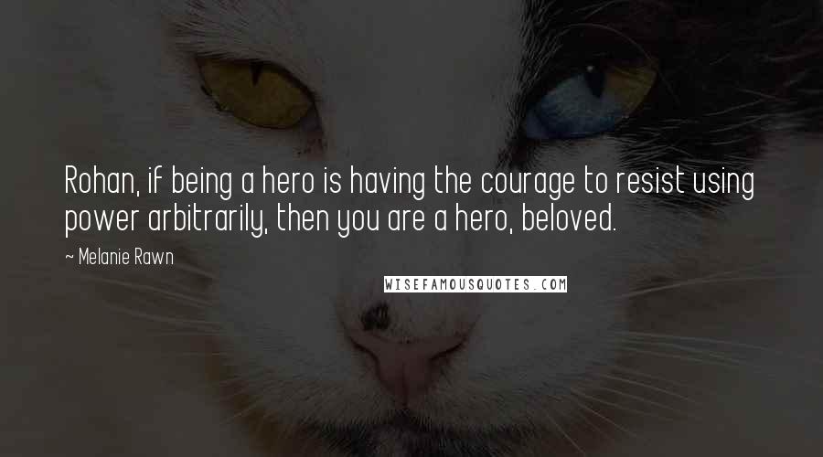 Melanie Rawn Quotes: Rohan, if being a hero is having the courage to resist using power arbitrarily, then you are a hero, beloved.