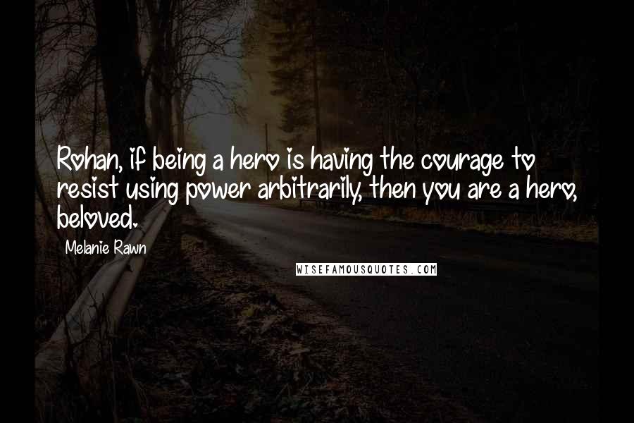 Melanie Rawn Quotes: Rohan, if being a hero is having the courage to resist using power arbitrarily, then you are a hero, beloved.